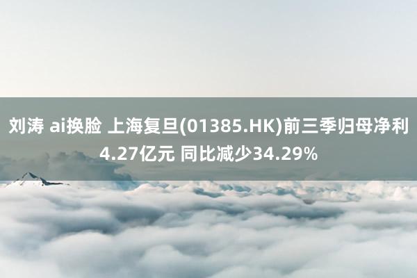 刘涛 ai换脸 上海复旦(01385.HK)前三季归母净利4.27亿元 同比减少34.29%