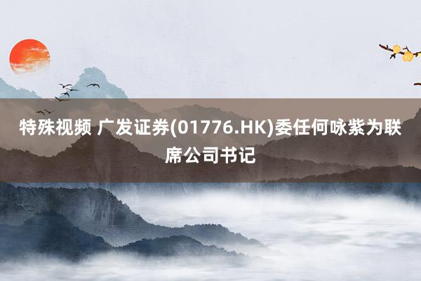 特殊视频 广发证券(01776.HK)委任何咏紫为联席公司书记