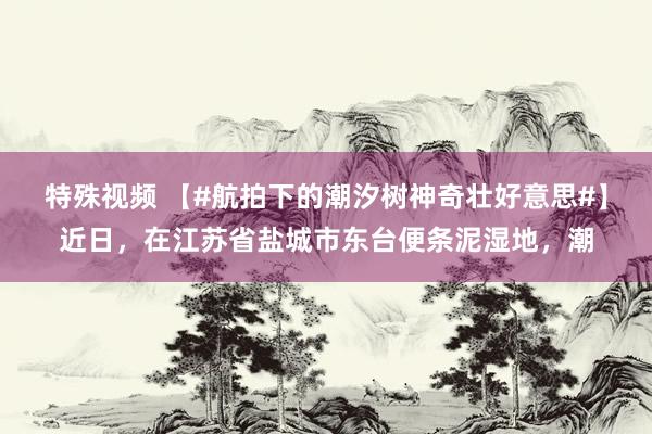 特殊视频 【#航拍下的潮汐树神奇壮好意思#】近日，在江苏省盐城市东台便条泥湿地，潮