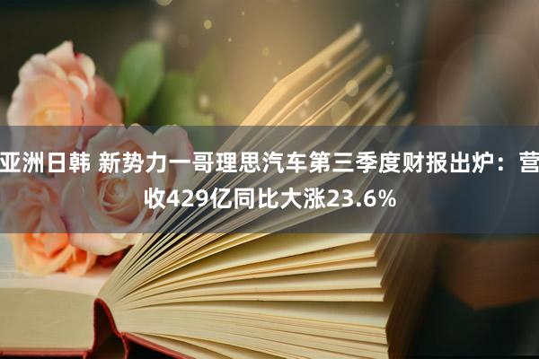 亚洲日韩 新势力一哥理思汽车第三季度财报出炉：营收429亿同比大涨23.6%