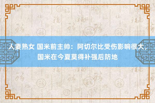 人妻熟女 国米前主帅：阿切尔比受伤影响很大，国米在今夏莫得补强后防地