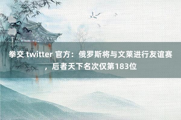 拳交 twitter 官方：俄罗斯将与文莱进行友谊赛，后者天下名次仅第183位