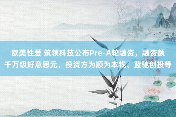 欧美性爱 筑领科技公布Pre-A轮融资，融资额千万级好意思元，投资方为顺为本钱、蓝驰创投等