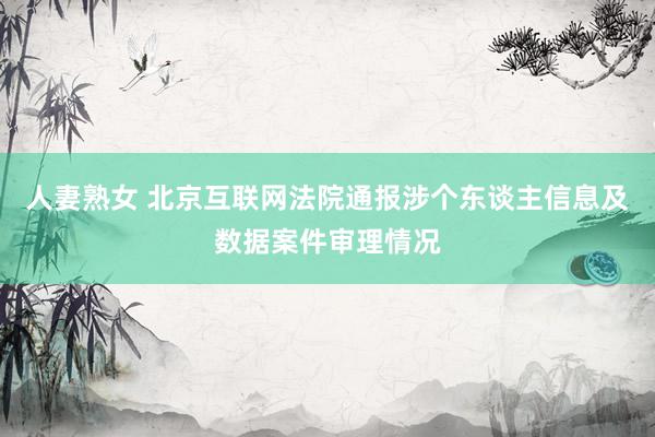 人妻熟女 北京互联网法院通报涉个东谈主信息及数据案件审理情况