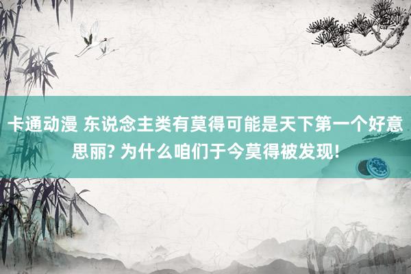 卡通动漫 东说念主类有莫得可能是天下第一个好意思丽? 为什么咱们于今莫得被发现!