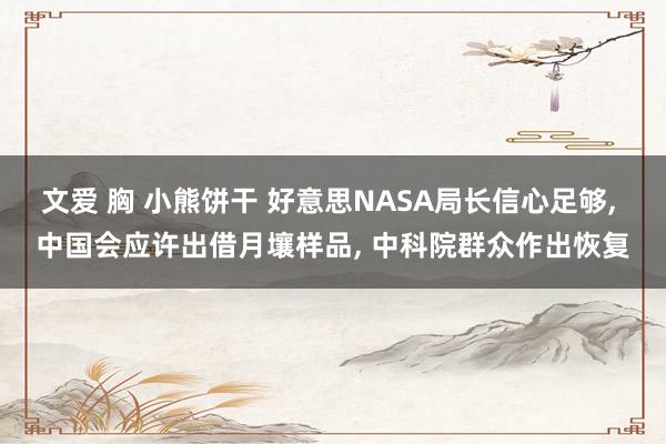 文爱 胸 小熊饼干 好意思NASA局长信心足够， 中国会应许出借月壤样品， 中科院群众作出恢复