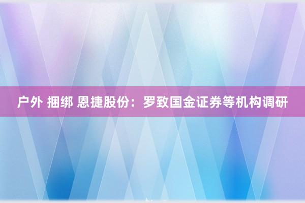 户外 捆绑 恩捷股份：罗致国金证券等机构调研