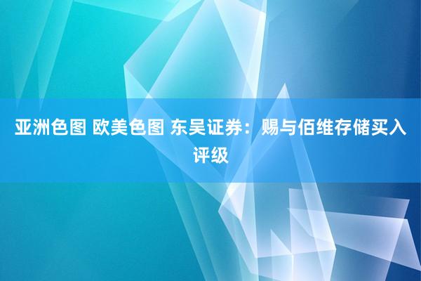 亚洲色图 欧美色图 东吴证券：赐与佰维存储买入评级