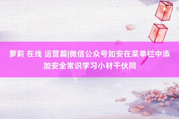 萝莉 在线 运营篇|微信公众号如安在菜单栏中添加安全常识学习小材干伙同