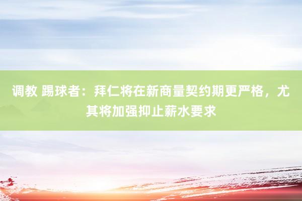 调教 踢球者：拜仁将在新商量契约期更严格，尤其将加强抑止薪水要求