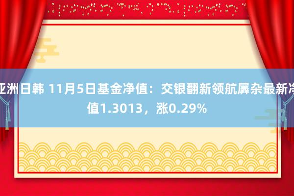 亚洲日韩 11月5日基金净值：交银翻新领航羼杂最新净值1.3013，涨0.29%