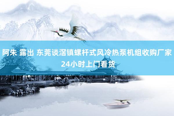 阿朱 露出 东莞谈滘镇螺杆式风冷热泵机组收购厂家 24小时上门看货