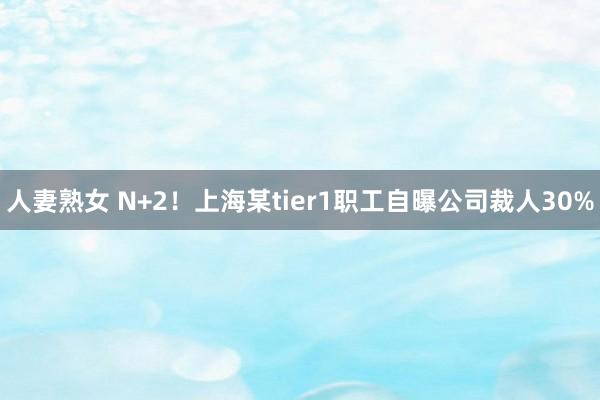 人妻熟女 N+2！上海某tier1职工自曝公司裁人30%