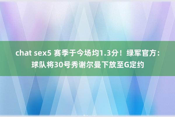 chat sex5 赛季于今场均1.3分！绿军官方：球队将30号秀谢尔曼下放至G定约