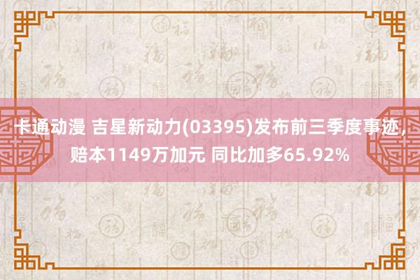 卡通动漫 吉星新动力(03395)发布前三季度事迹，赔本1149万加元 同比加多65.92%