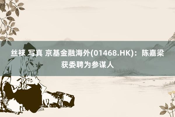 丝袜 写真 京基金融海外(01468.HK)：陈嘉梁获委聘为参谋人