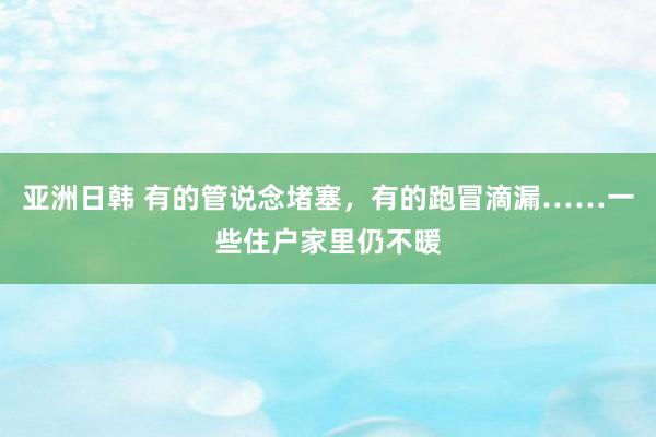 亚洲日韩 有的管说念堵塞，有的跑冒滴漏……一些住户家里仍不暖