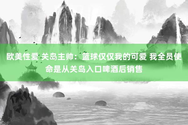 欧美性爱 关岛主帅：篮球仅仅我的可爱 我全员使命是从关岛入口啤酒后销售