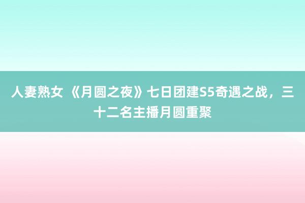 人妻熟女 《月圆之夜》七日团建S5奇遇之战，三十二名主播月圆重聚