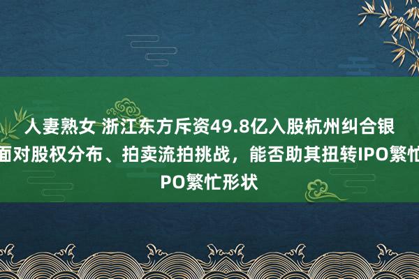 人妻熟女 浙江东方斥资49.8亿入股杭州纠合银行，面对股权分布、拍卖流拍挑战，能否助其扭转IPO繁忙形状