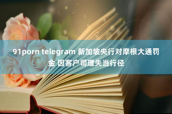 91porn telegram 新加坡央行对摩根大通罚金 因客户司理失当行径