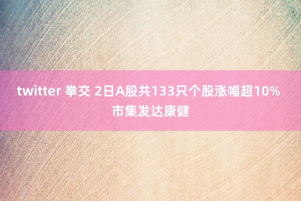 twitter 拳交 2日A股共133只个股涨幅超10% 市集发达康健