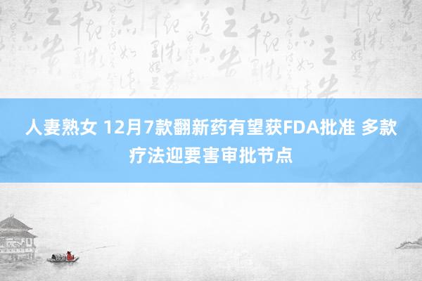 人妻熟女 12月7款翻新药有望获FDA批准 多款疗法迎要害审批节点