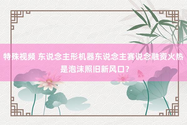 特殊视频 东说念主形机器东说念主赛说念融资火热 是泡沫照旧新风口？