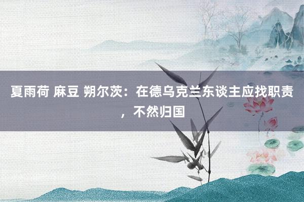 夏雨荷 麻豆 朔尔茨：在德乌克兰东谈主应找职责，不然归国