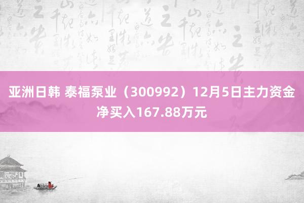 亚洲日韩 泰福泵业（300992）12月5日主力资金净买入167.88万元