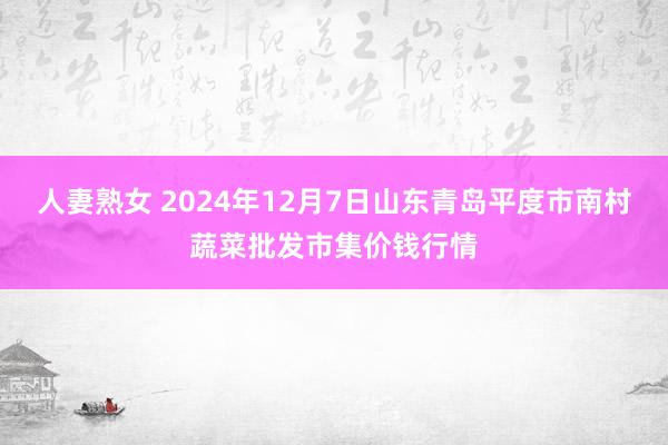 人妻熟女 2024年12月7日山东青岛平度市南村蔬菜批发市集价钱行情