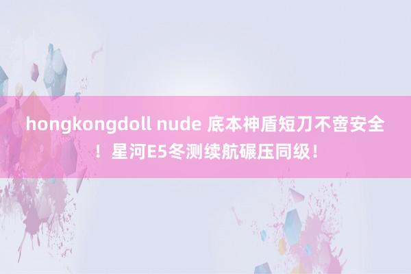 hongkongdoll nude 底本神盾短刀不啻安全！星河E5冬测续航碾压同级！