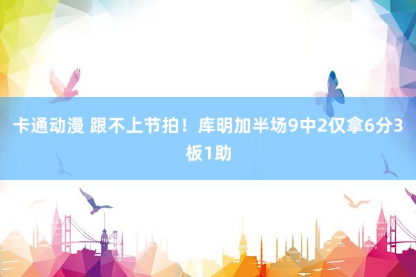 卡通动漫 跟不上节拍！库明加半场9中2仅拿6分3板1助