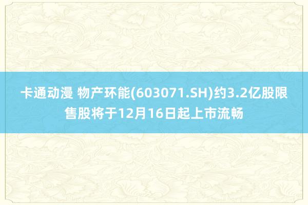 卡通动漫 物产环能(603071.SH)约3.2亿股限售股将于12月16日起上市流畅