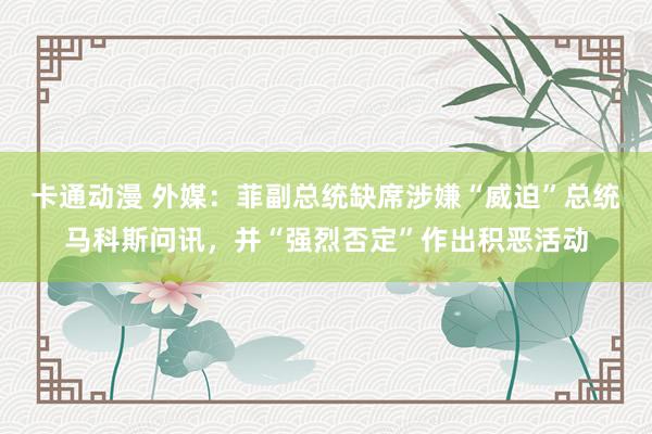 卡通动漫 外媒：菲副总统缺席涉嫌“威迫”总统马科斯问讯，并“强烈否定”作出积恶活动