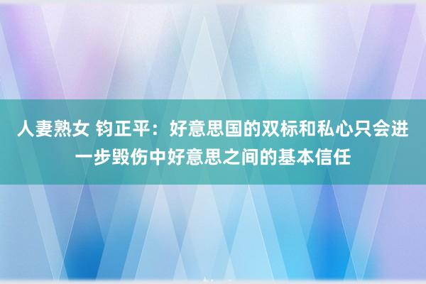 人妻熟女 钧正平：好意思国的双标和私心只会进一步毁伤中好意思之间的基本信任