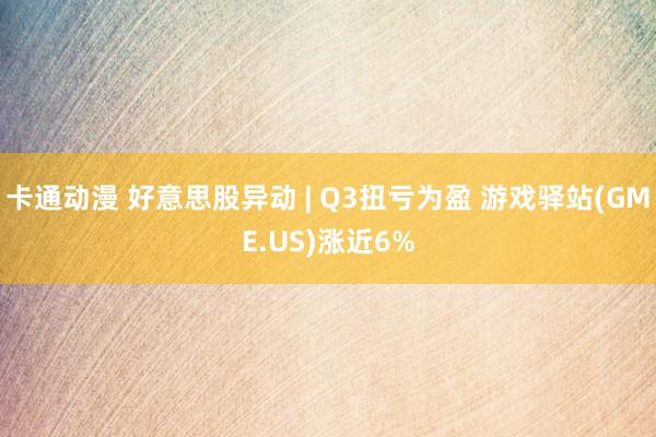 卡通动漫 好意思股异动 | Q3扭亏为盈 游戏驿站(GME.US)涨近6%