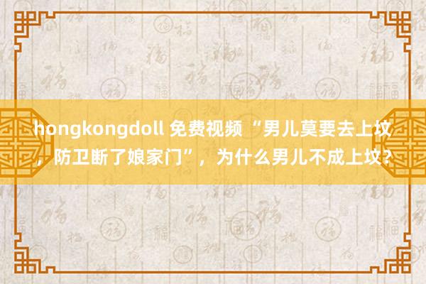 hongkongdoll 免费视频 “男儿莫要去上坟，防卫断了娘家门”，为什么男儿不成上坟？