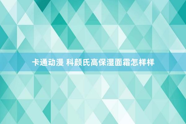 卡通动漫 科颜氏高保湿面霜怎样样