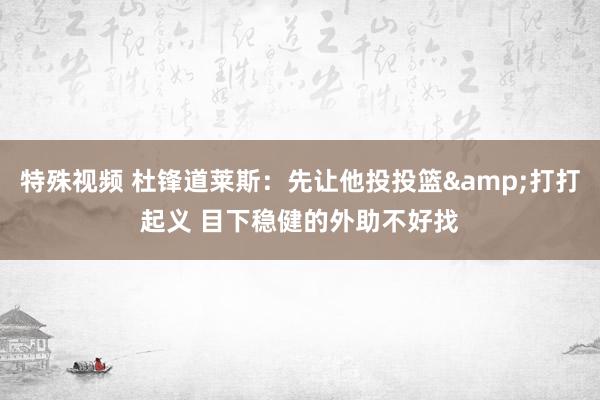 特殊视频 杜锋道莱斯：先让他投投篮&打打起义 目下稳健的外助不好找