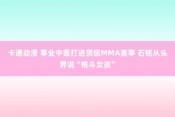 卡通动漫 事业中医打进顶级MMA赛事 石铭从头界说“格斗女孩”