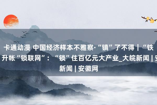 卡通动漫 中国经济样本不雅察·“镇”了不得｜“铁将军”升帐“锁联网”：“锁”住百亿元大产业_大皖新闻 | 安徽网