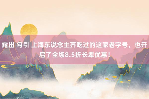 露出 勾引 上海东说念主齐吃过的这家老字号，也开启了全场8.5折长辈优惠！