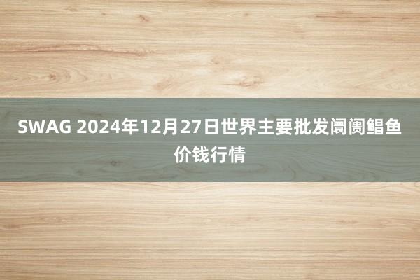 SWAG 2024年12月27日世界主要批发阛阓鲳鱼价钱行情