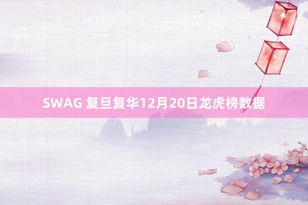 SWAG 复旦复华12月20日龙虎榜数据