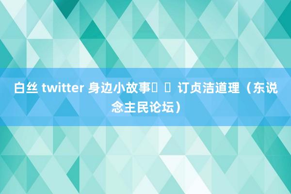 白丝 twitter 身边小故事  订贞洁道理（东说念主民论坛）