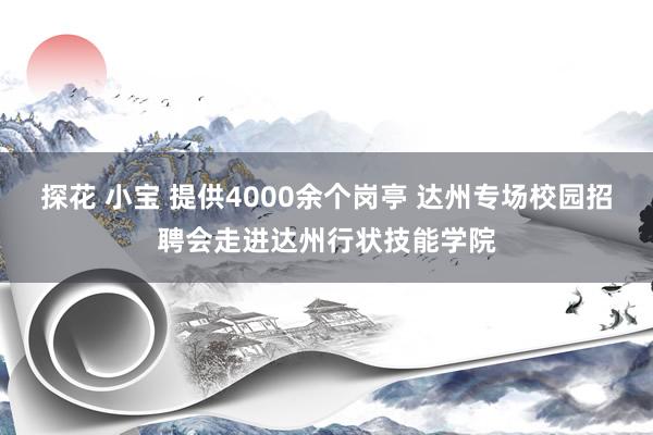 探花 小宝 提供4000余个岗亭 达州专场校园招聘会走进达州行状技能学院