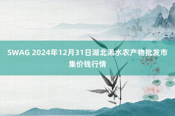 SWAG 2024年12月31日湖北浠水农产物批发市集价钱行情