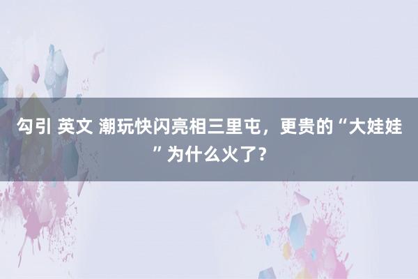 勾引 英文 潮玩快闪亮相三里屯，更贵的“大娃娃”为什么火了？