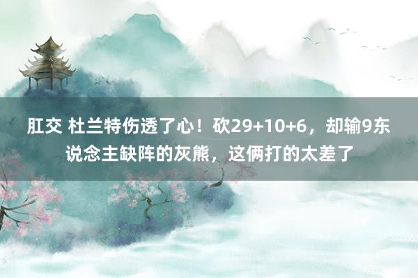 肛交 杜兰特伤透了心！砍29+10+6，却输9东说念主缺阵的灰熊，这俩打的太差了